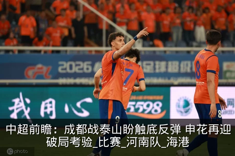中超前瞻：成都战泰山盼触底反弹 申花再迎破局考验_比赛_河南队_海港